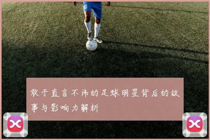敢于直言不讳的足球明星背后的故事与影响力解析