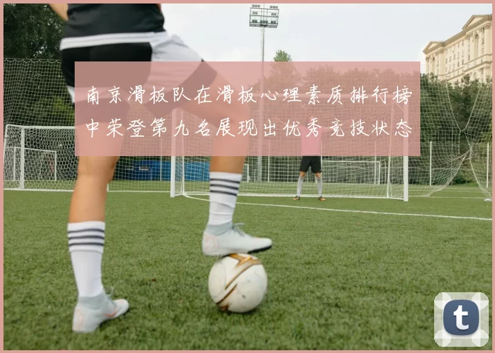 南京滑板队在滑板心理素质排行榜中荣登第九名展现出优秀竞技状态与团队精神