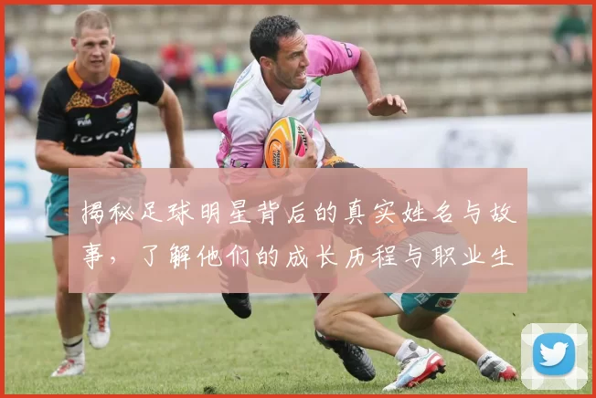 揭秘足球明星背后的真实姓名与故事，了解他们的成长历程与职业生涯