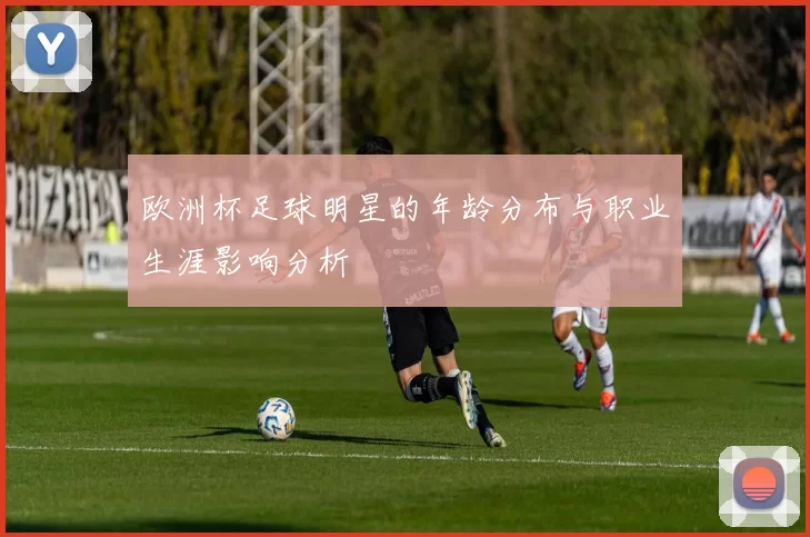 欧洲杯足球明星的年龄分布与职业生涯影响分析