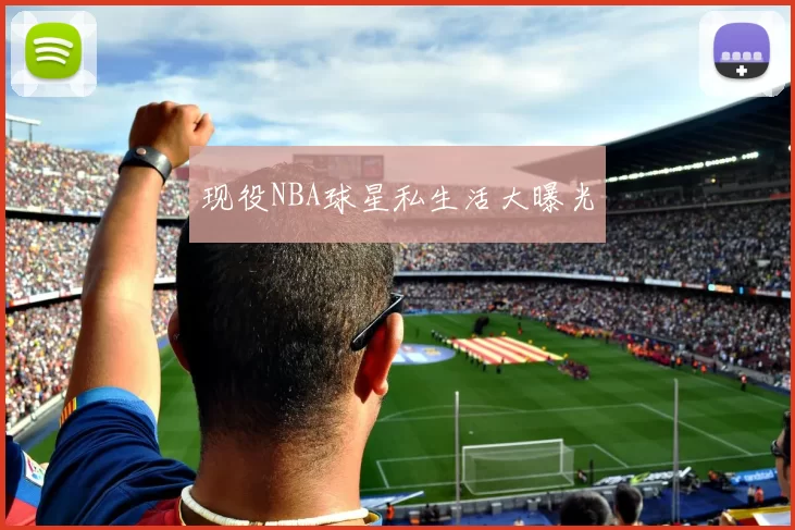 现役NBA球星私生活大曝光