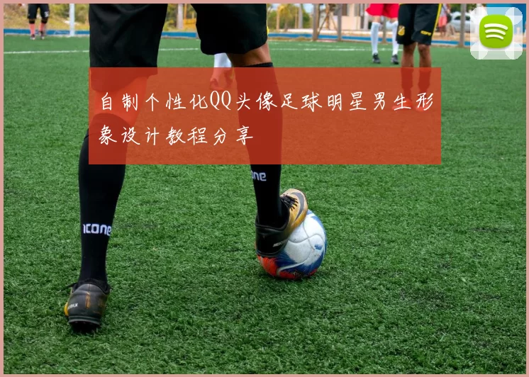 自制个性化QQ头像足球明星男生形象设计教程分享
