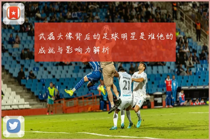 武磊头像背后的足球明星是谁他的成就与影响力解析