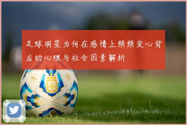 足球明星为何在感情上频频变心背后的心理与社会因素解析
