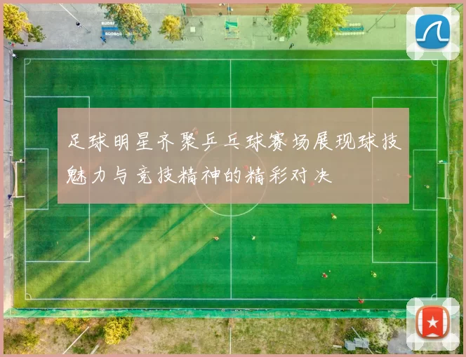 足球明星齐聚乒乓球赛场展现球技魅力与竞技精神的精彩对决