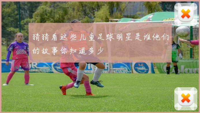 猜猜看这些儿童足球明星是谁他们的故事你知道多少