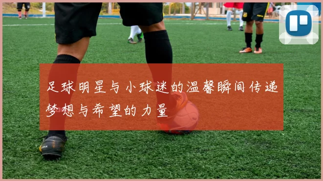 足球明星与小球迷的温馨瞬间传递梦想与希望的力量