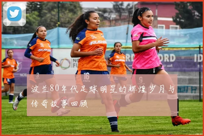 波兰80年代足球明星的辉煌岁月与传奇故事回顾
