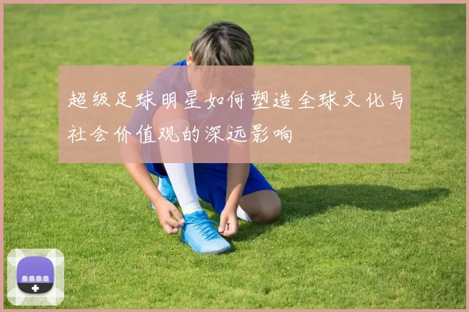 超级足球明星如何塑造全球文化与社会价值观的深远影响