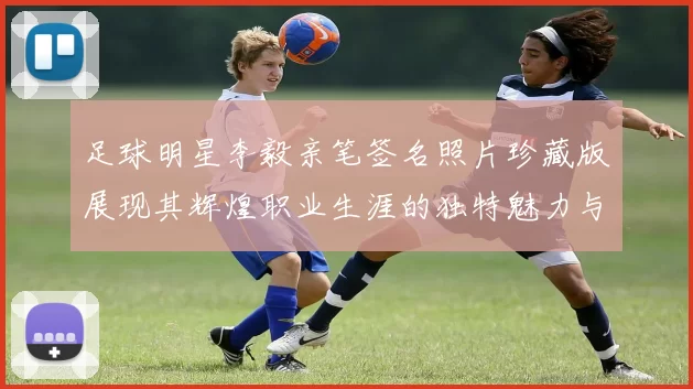 足球明星李毅亲笔签名照片珍藏版展现其辉煌职业生涯的独特魅力与风采