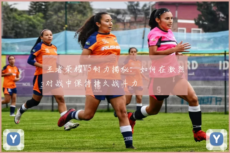 王者荣耀V5耐力揭秘：如何在激烈对战中保持持久战斗力