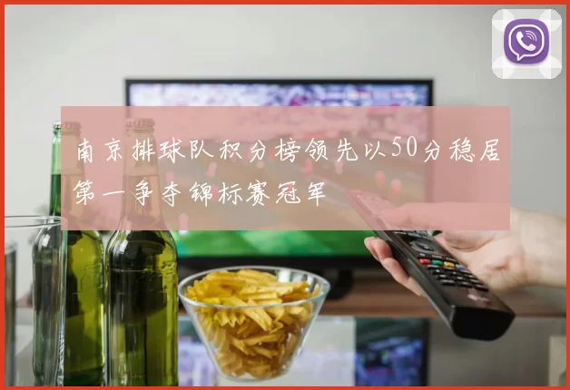 南京排球队积分榜领先以50分稳居第一争夺锦标赛冠军