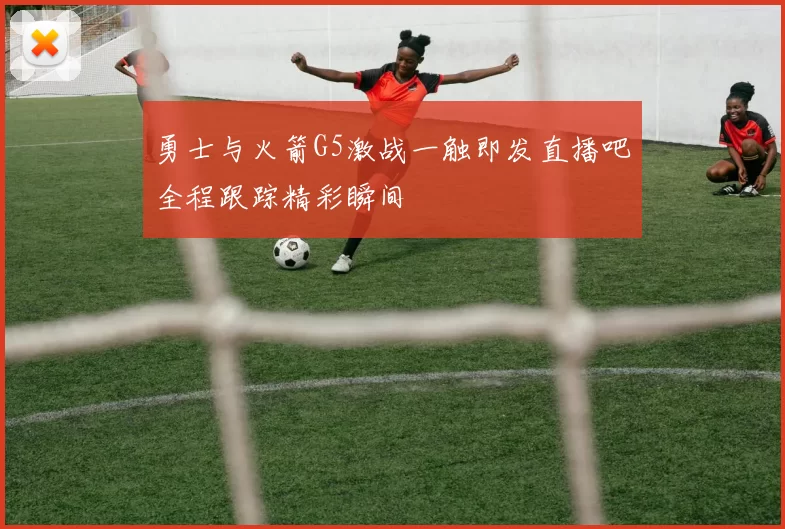 勇士与火箭G5激战一触即发直播吧全程跟踪精彩瞬间