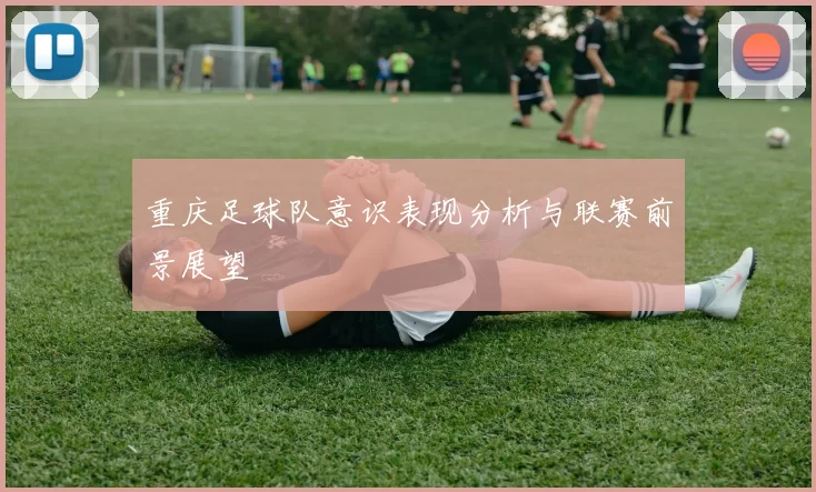 重庆足球队意识表现分析与联赛前景展望