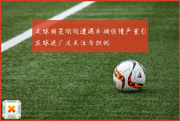 足球明星刚刚遭遇车祸伤情严重引发球迷广泛关注与担忧