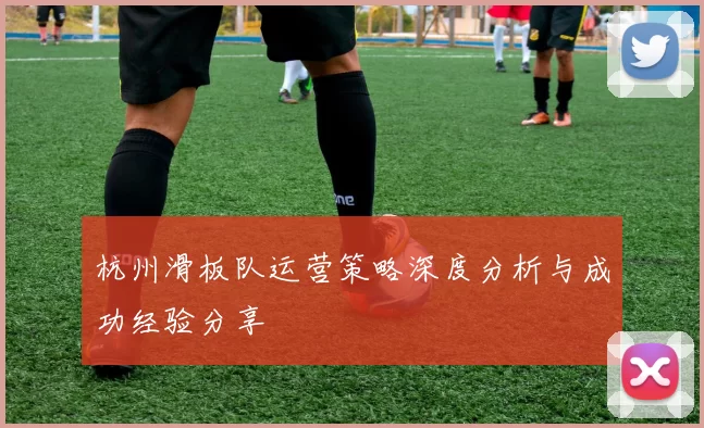 杭州滑板队运营策略深度分析与成功经验分享