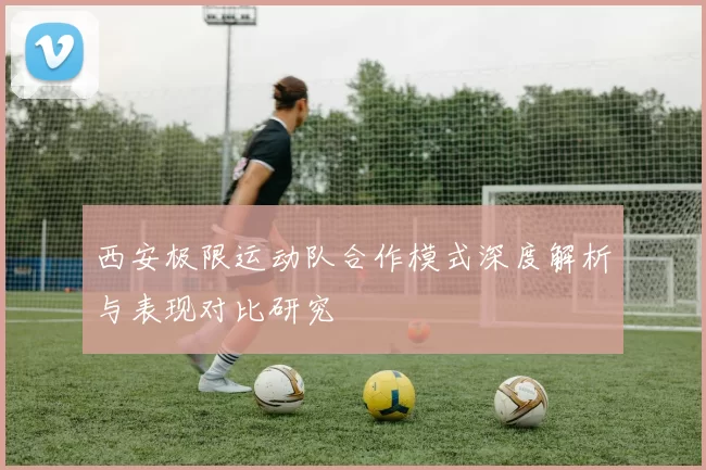 西安极限运动队合作模式深度解析与表现对比研究