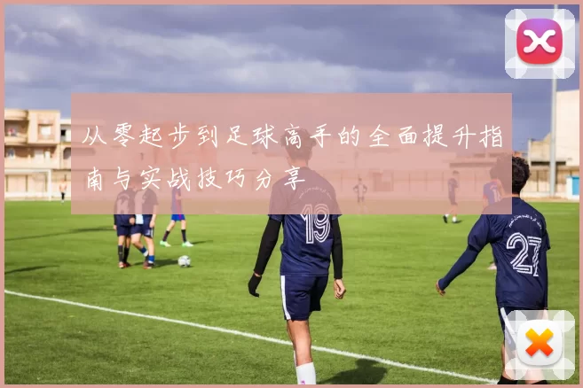 从零起步到足球高手的全面提升指南与实战技巧分享