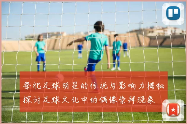 祭祀足球明星的传说与影响力揭秘探讨足球文化中的偶像崇拜现象