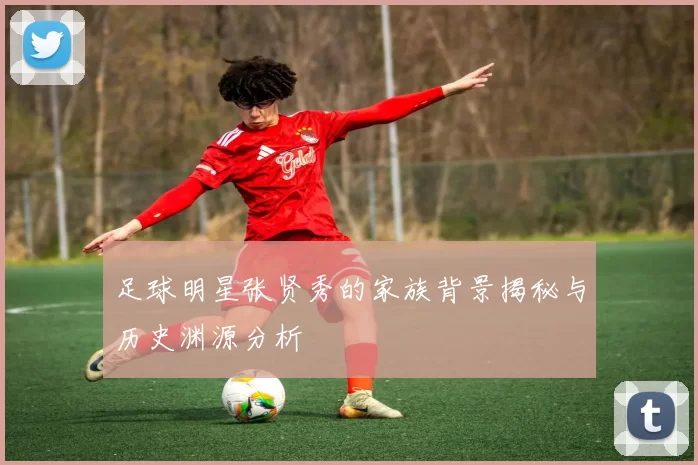 足球明星张贤秀的家族背景揭秘与历史渊源分析