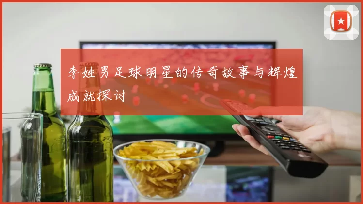 李姓男足球明星的传奇故事与辉煌成就探讨