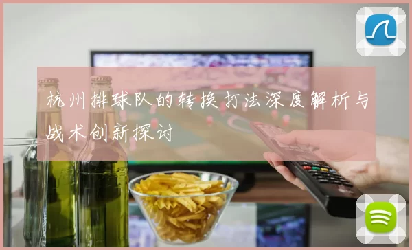 杭州排球队的转换打法深度解析与战术创新探讨