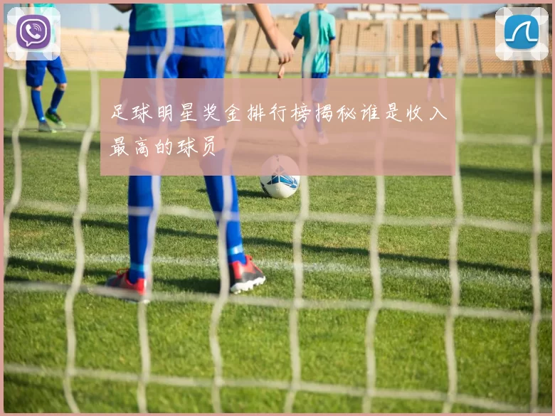 足球明星奖金排行榜揭秘谁是收入最高的球员