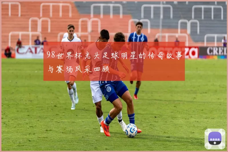 98世界杯光头足球明星的传奇故事与赛场风采回顾