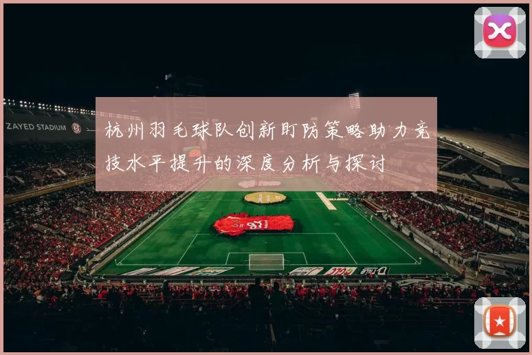杭州羽毛球队创新盯防策略助力竞技水平提升的深度分析与探讨
