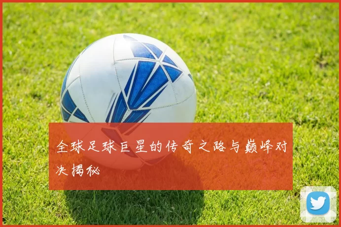 全球足球巨星的传奇之路与巅峰对决揭秘