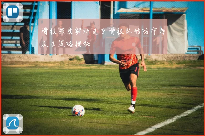 滑板深度解析南京滑板队的防守与反击策略揭秘