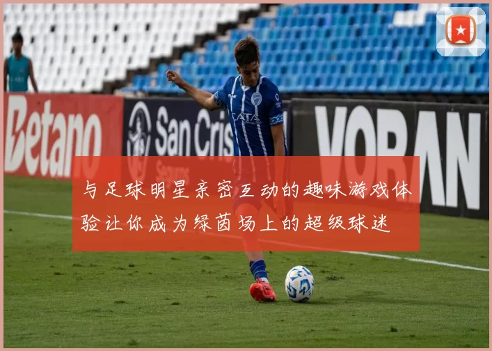 与足球明星亲密互动的趣味游戏体验让你成为绿茵场上的超级球迷