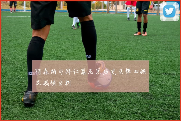 阿森纳与拜仁慕尼黑历史交锋回顾及战绩分析