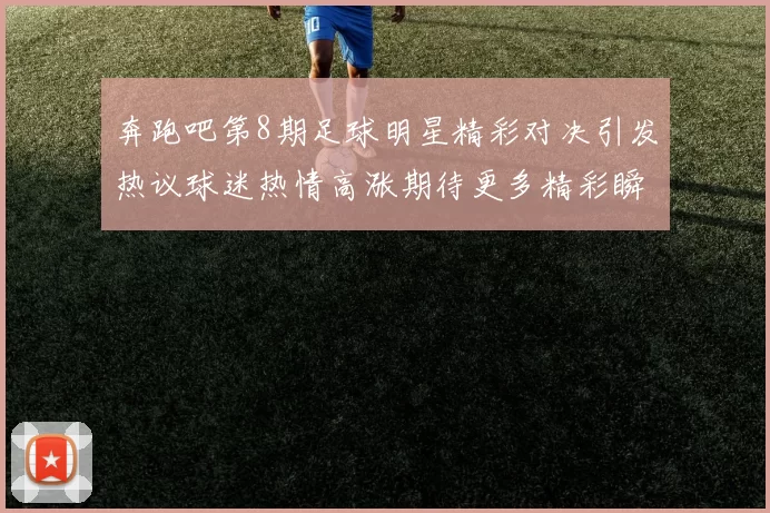 奔跑吧第8期足球明星精彩对决引发热议球迷热情高涨期待更多精彩瞬间